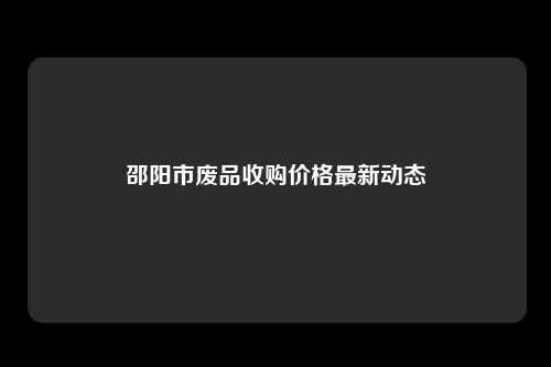 邵阳市废品收购价格最新动态
