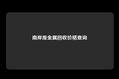 南岸废金属回收价格查询