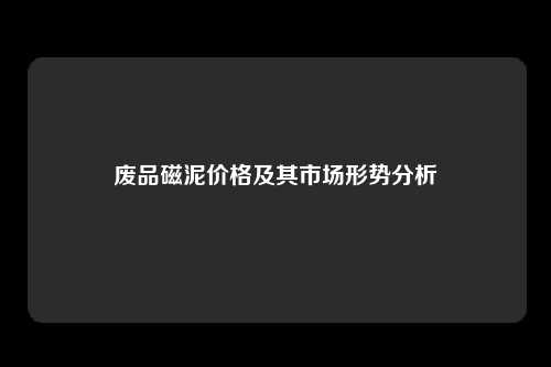 废品磁泥价格及其市场形势分析