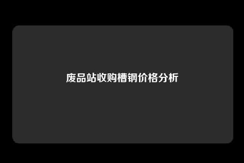 废品站收购槽钢价格分析