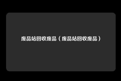 废品站回收废品(废品站回收废品)