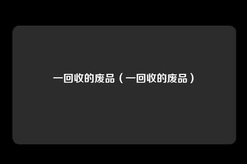 一回收的废品（一回收的废品）