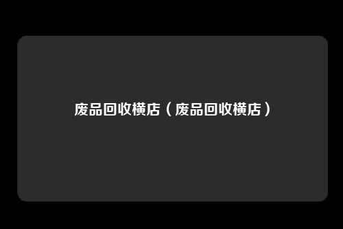 废品回收横店(废品回收横店)