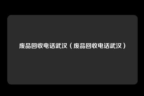 废品回收电话武汉(废品回收电话武汉)