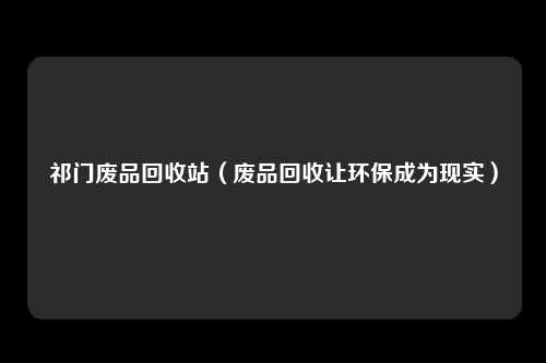 祁门废品回收站(废品回收让环保成为现实)