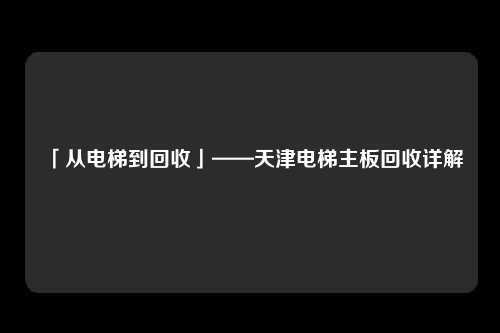 「从电梯到回收」——天津电梯主板回收详解