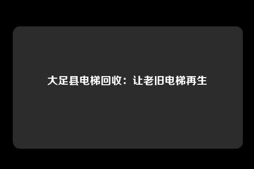 大足县电梯回收:让老旧电梯再生