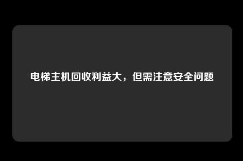 电梯主机回收利益大，但需注意安全问题