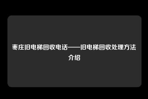 枣庄旧电梯回收电话——旧电梯回收处理方法介绍