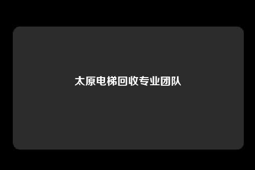 太原电梯回收专业团队