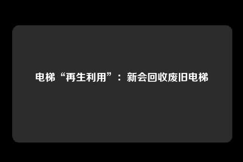 电梯“再生利用”：新会回收废旧电梯