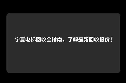 宁夏电梯回收全指南,了解最新回收报价!