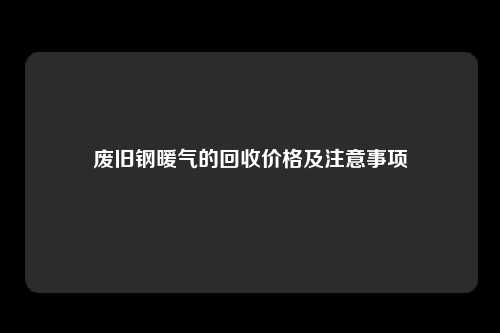废旧钢暖气的回收价格及注意事项