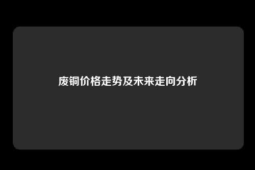 废铜价格走势及未来走向分析