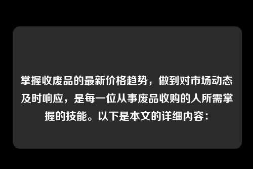 掌握收废品的最新价格趋势,做到对市场动态及时响应,是每一位从事废品收购的人所需掌握的技能。以下是本文的详细内容: