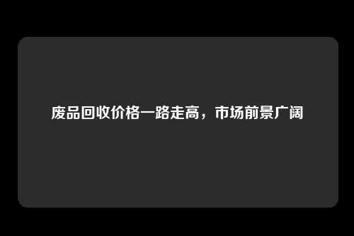 废品回收价格一路走高，市场前景广阔