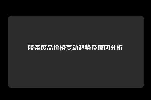 胶条废品价格变动趋势及原因分析