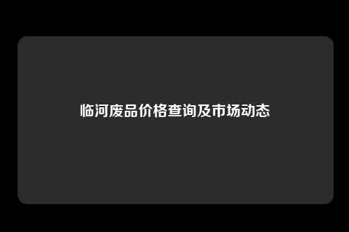 临河废品价格查询及市场动态