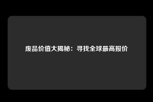 废品价值大揭秘：寻找全球最高报价