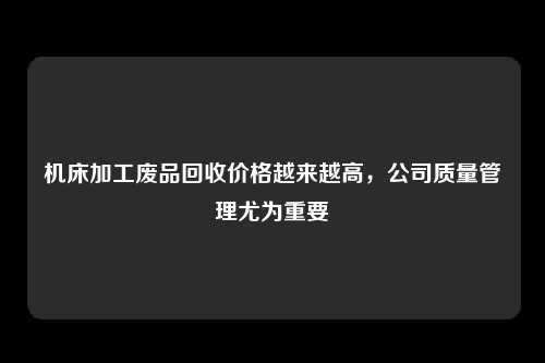 机床加工废品回收价格越来越高,公司质量管理尤为重要