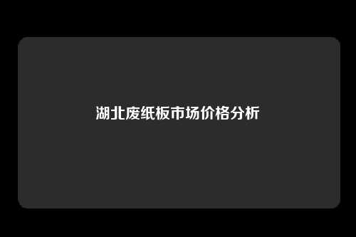 湖北废纸板市场价格分析