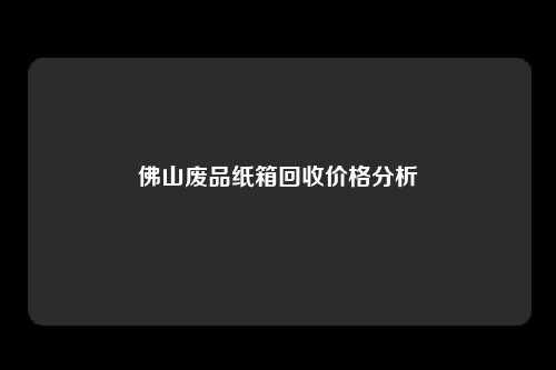 佛山废品纸箱回收价格分析
