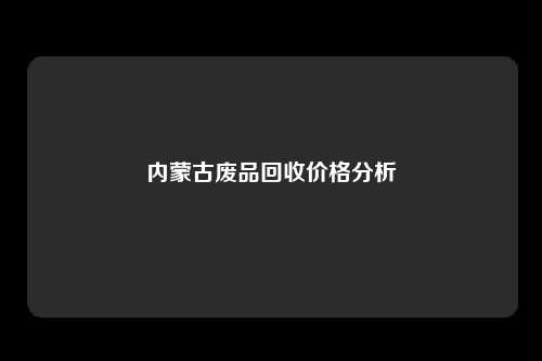 内蒙古废品回收价格分析