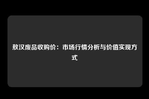 敖汉废品收购价：市场行情分析与价值实现方式