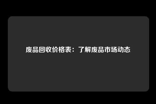 废品回收价格表：了解废品市场动态