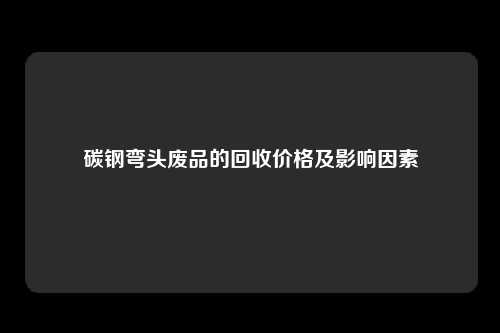 碳钢弯头废品的回收价格及影响因素