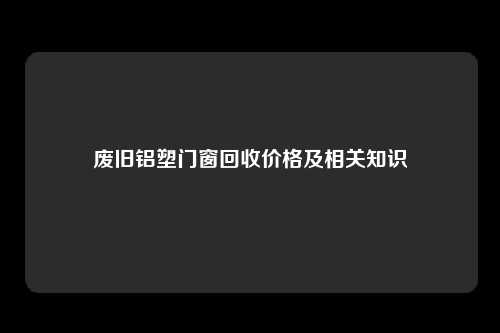 废旧铝塑门窗回收价格及相关知识