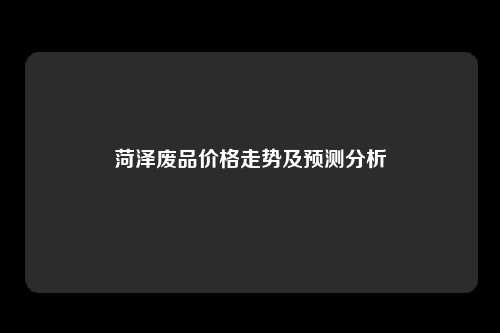 菏泽废品价格走势及预测分析
