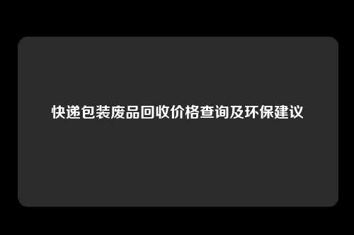 快递包装废品回收价格查询及环保建议