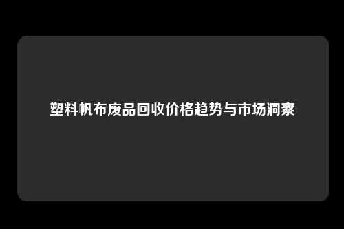 塑料帆布废品回收价格趋势与市场洞察