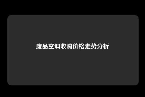 废品空调收购价格走势分析