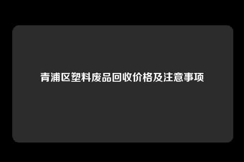 青浦区塑料废品回收价格及注意事项