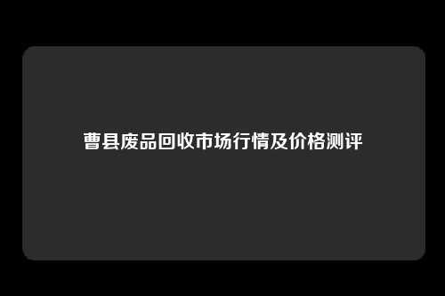 曹县废品回收市场行情及价格测评