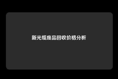 新光缆废品回收价格分析