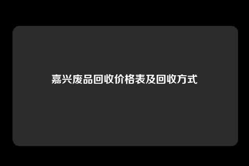 嘉兴废品回收价格表及回收方式