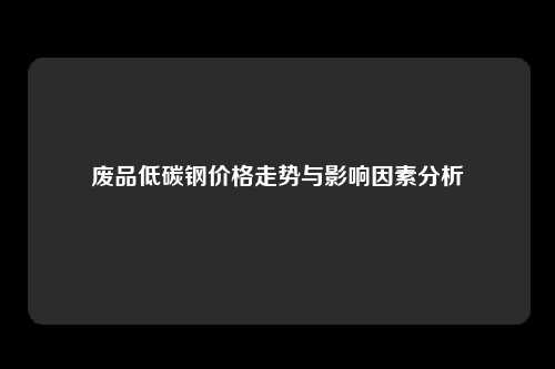 废品低碳钢价格走势与影响因素分析