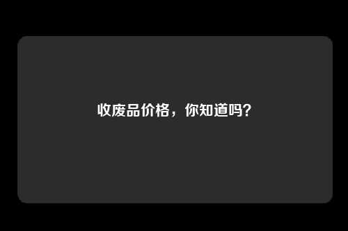 收废品价格，你知道吗？