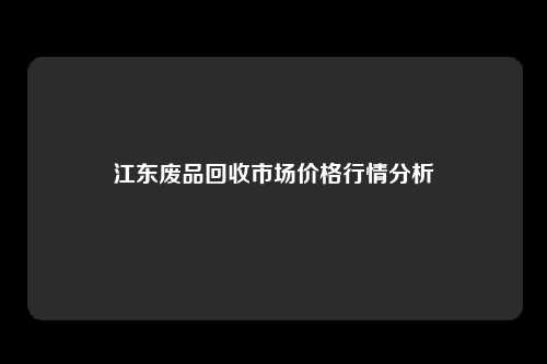 江东废品回收市场价格行情分析