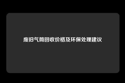 废旧气筒回收价格及环保处理建议