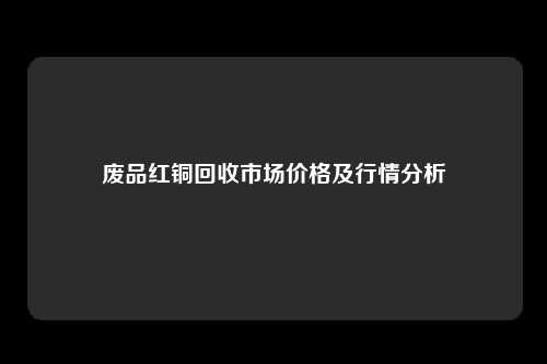 废品红铜回收市场价格及行情分析