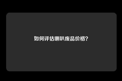 如何评估喇叭废品价格？