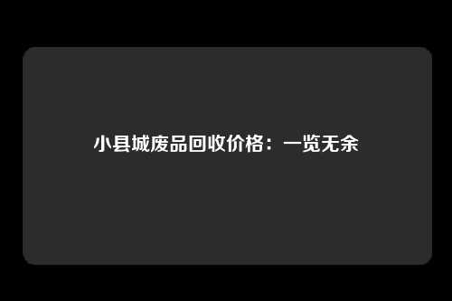 小县城废品回收价格：一览无余