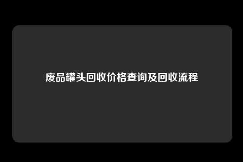 废品罐头回收价格查询及回收流程