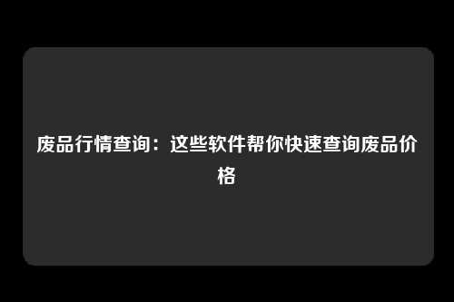 废品行情查询：这些软件帮你快速查询废品价格