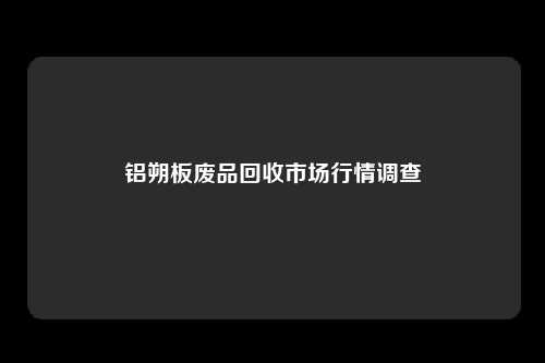 铝朔板废品回收市场行情调查