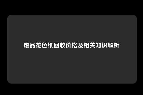 废品花色纸回收价格及相关知识解析